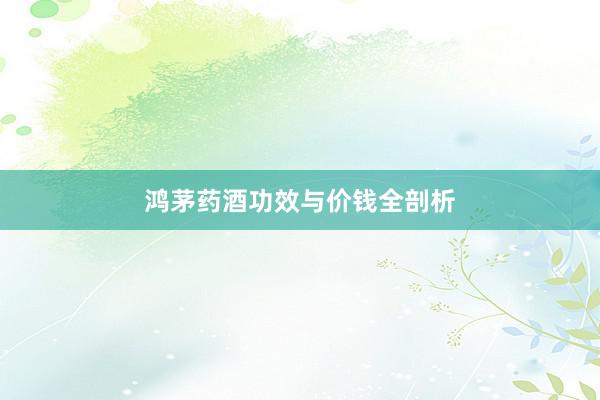鸿茅药酒功效与价钱全剖析