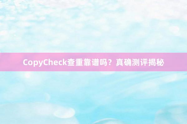CopyCheck查重靠谱吗？真确测评揭秘