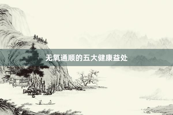 无氧通顺的五大健康益处